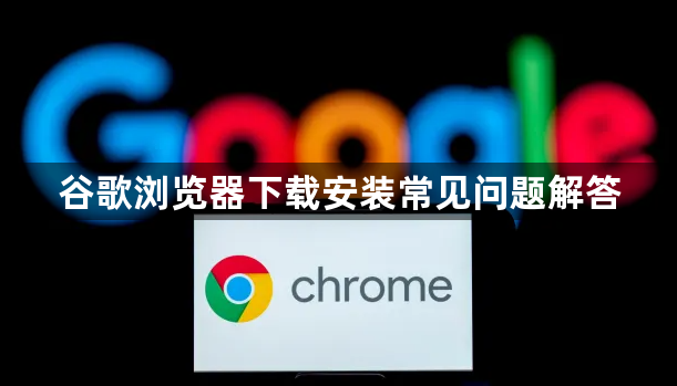 谷歌浏览器下载安装常见问题解答1