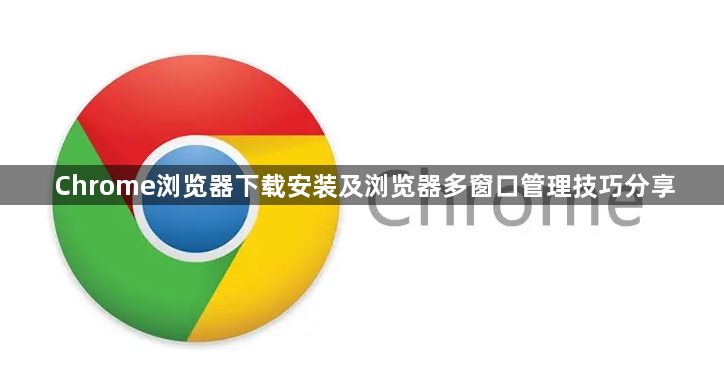 Chrome浏览器下载安装及浏览器多窗口管理技巧分享1