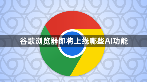 谷歌浏览器即将上线哪些AI功能1