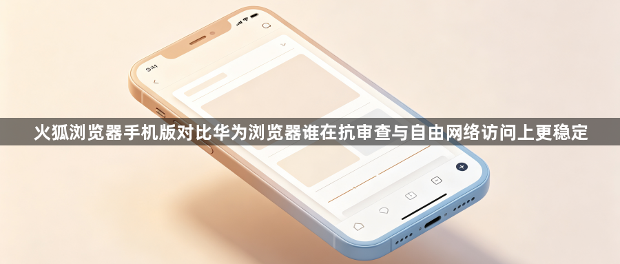 火狐浏览器手机版对比华为浏览器谁在抗审查与自由网络访问上更稳定1