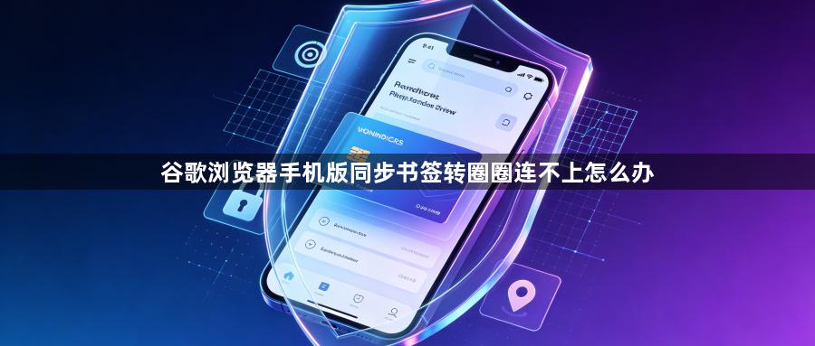谷歌浏览器手机版同步书签转圈圈连不上怎么办1