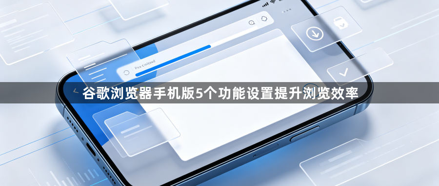 谷歌浏览器手机版5个功能设置提升浏览效率1