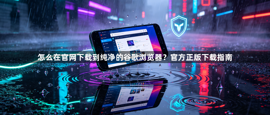 怎么在官网下载到纯净的谷歌浏览器?官方正版下载指南1