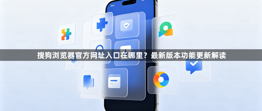 搜狗浏览器官方网址入口在哪里？最新版本功能更新解读1