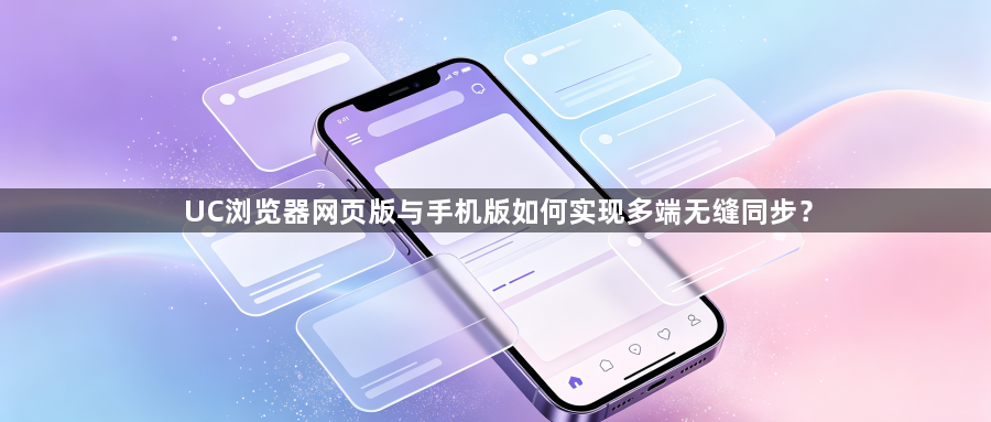 UC浏览器网页版与手机版如何实现多端无缝同步？1