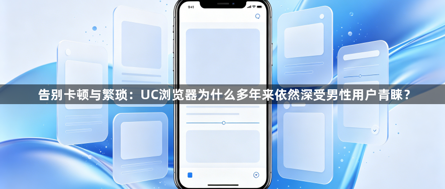 告别卡顿与繁琐:UC浏览器为什么多年来依然深受男性用户青睐?1