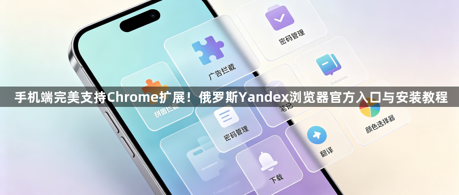 手机端完美支持Chrome扩展!俄罗斯Yandex浏览器官方入口与安装教程1