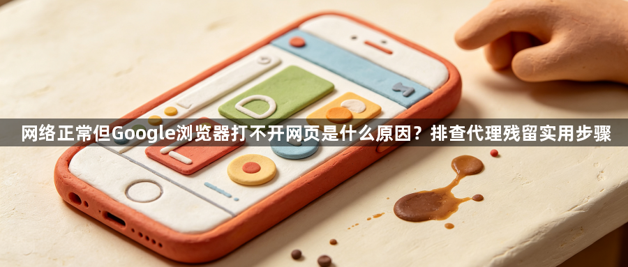 网络正常但Google浏览器打不开网页是什么原因?排查代理残留实用步骤1