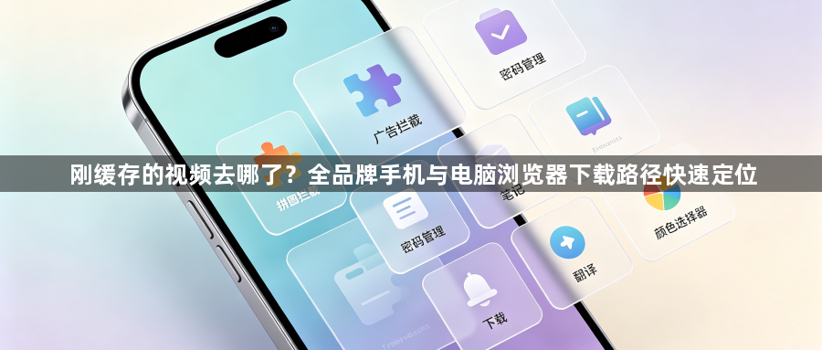 刚缓存的视频去哪了?全品牌手机与电脑浏览器下载路径快速定位1