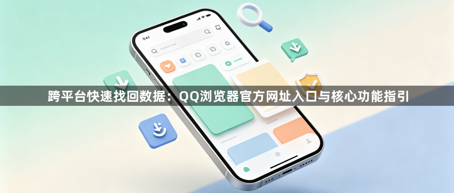 跨平台快速找回数据:QQ浏览器官方网址入口与核心功能指引1