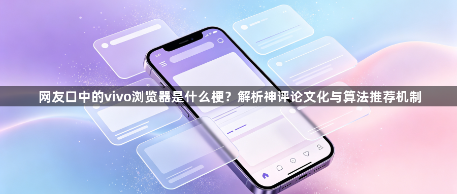 网友口中的vivo浏览器是什么梗?解析神评论文化与算法推荐机制1