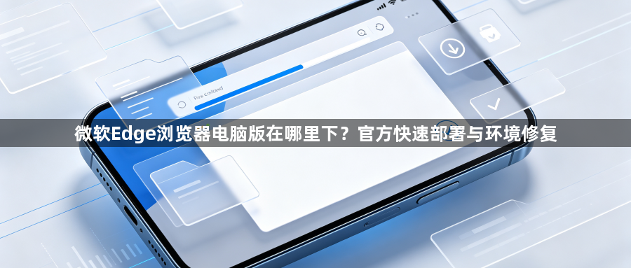 微软Edge浏览器电脑版在哪里下?官方快速部署与环境修复1
